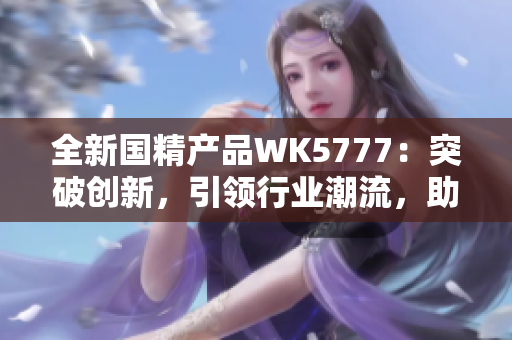 全新國精產品WK5777：突破創(chuàng)新，引領行業(yè)潮流，助您邁向健康生活新高度！