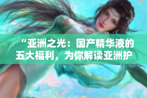 “亞洲之光：國(guó)產(chǎn)精華液的五大福利，為你解讀亞洲護(hù)膚的秘密”