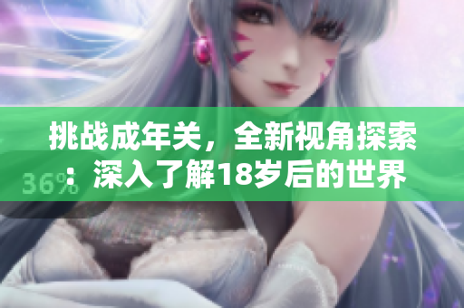 挑戰(zhàn)成年關(guān)，全新視角探索：深入了解18歲后的世界