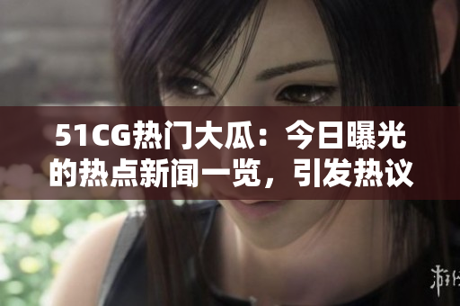 51CG熱門大瓜：今日曝光的熱點(diǎn)新聞一覽，引發(fā)熱議的話題盡在首頁！