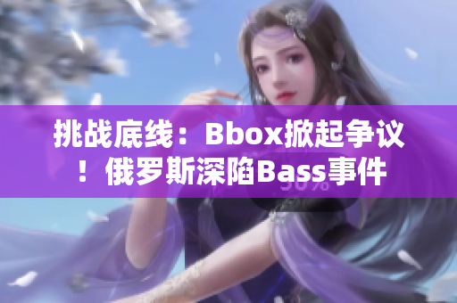 挑戰(zhàn)底線：Bbox掀起爭議！俄羅斯深陷Bass事件