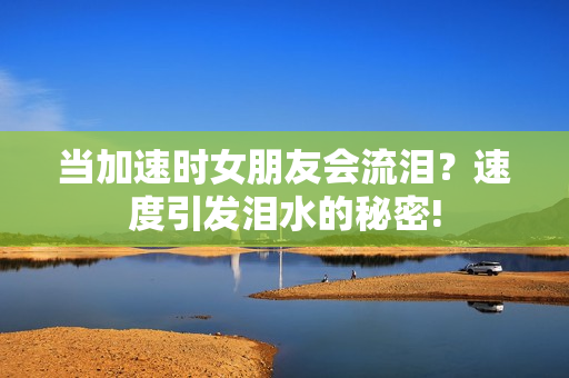 當(dāng)加速時(shí)女朋友會(huì)流淚？速度引發(fā)淚水的秘密!
