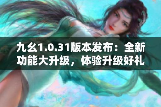 九幺1.0.31版本發(fā)布：全新功能大升級，體驗(yàn)升級好禮相伴