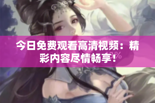 今日免費(fèi)觀看高清視頻：精彩內(nèi)容盡情暢享！