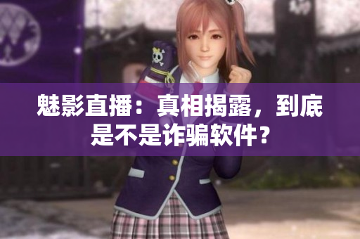 魅影直播：真相揭露，到底是不是詐騙軟件？