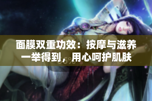 面膜雙重功效：按摩與滋養(yǎng)一舉得到，用心呵護(hù)肌膚
