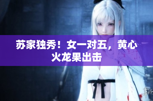 蘇家獨(dú)秀！女一對五，黃心火龍果出擊
