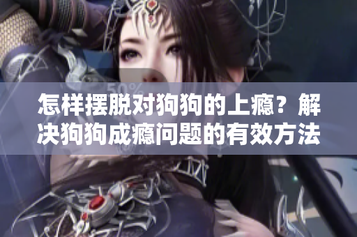 怎樣擺脫對(duì)狗狗的上癮？解決狗狗成癮問(wèn)題的有效方法