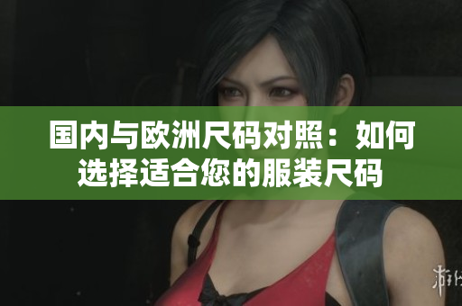 國(guó)內(nèi)與歐洲尺碼對(duì)照：如何選擇適合您的服裝尺碼