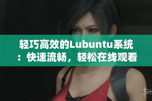 輕巧高效的Lubuntu系統(tǒng)：快速流暢，輕松在線觀看和下載i