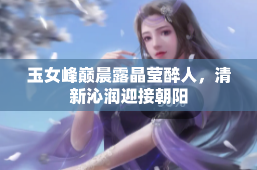 玉女峰巔晨露晶瑩醉人，清新沁潤(rùn)迎接朝陽(yáng)