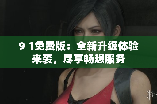 9 1免費(fèi)版：全新升級(jí)體驗(yàn)來(lái)襲，盡享暢想服務(wù)
