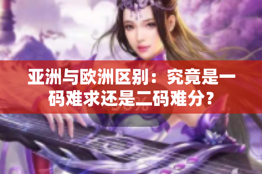 亞洲與歐洲區(qū)別：究竟是一碼難求還是二碼難分？