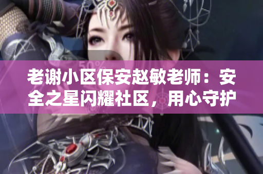 老謝小區(qū)保安趙敏老師：安全之星閃耀社區(qū)，用心守護(hù)平安