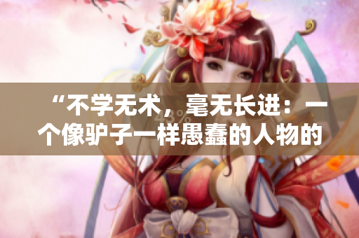“不學(xué)無術(shù)，毫無長進(jìn)：一個像驢子一樣愚蠢的人物的故事”