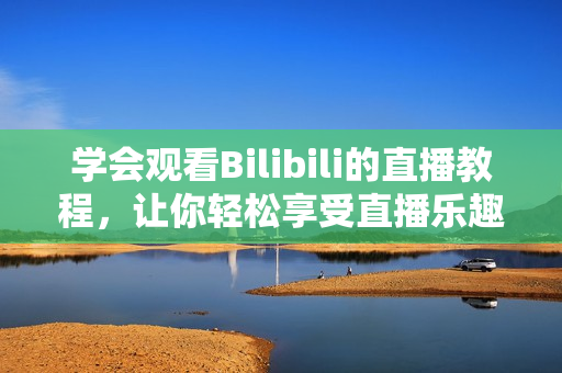 學(xué)會(huì)觀看Bilibili的直播教程，讓你輕松享受直播樂(lè)趣