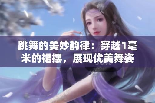 跳舞的美妙韻律：穿越1毫米的裙擺，展現(xiàn)優(yōu)美舞姿