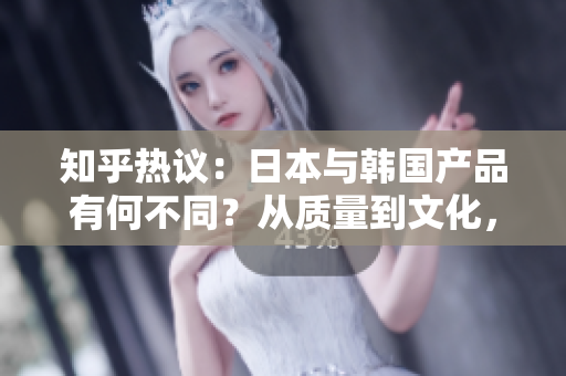 知乎熱議：日本與韓國(guó)產(chǎn)品有何不同？從質(zhì)量到文化，一一分析解讀！