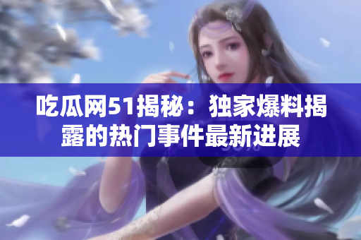 吃瓜網(wǎng)51揭秘：獨家爆料揭露的熱門事件最新進展
