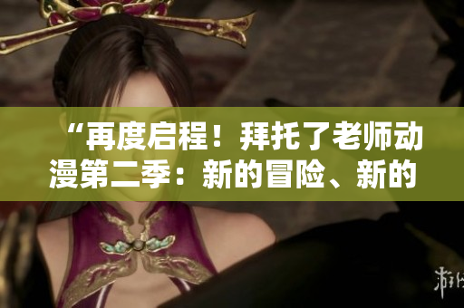 “再度啟程！拜托了老師動漫第二季：新的冒險、新的挑戰(zhàn)！”