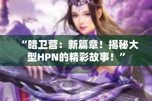 “暗衛(wèi)營(yíng)：新篇章！揭秘大型HPN的精彩故事！”