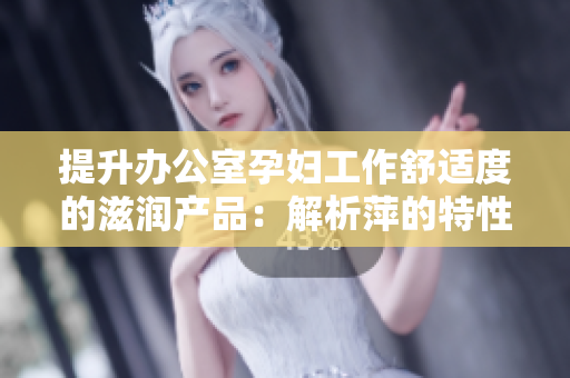 提升辦公室孕婦工作舒適度的滋潤產品：解析萍的特性與功能
