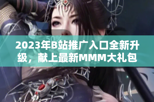 2023年B站推廣入口全新升級(jí)，獻(xiàn)上最新MMM大禮包