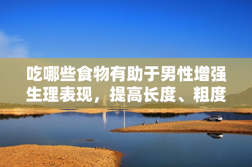 吃哪些食物有助于男性增強生理表現(xiàn),提高長度、粗度和堅韌度? 吃哪些食物有助于男性增強生理表現(xiàn),提高長度、粗度和堅韌度?