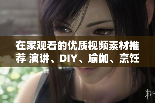 在家觀看的優(yōu)質(zhì)視頻素材推薦 演講、DIY、瑜伽、烹飪、音樂演奏等視頻資源推薦