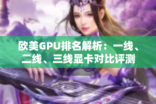 歐美GPU排名解析：一線、二線、三線顯卡對比評測