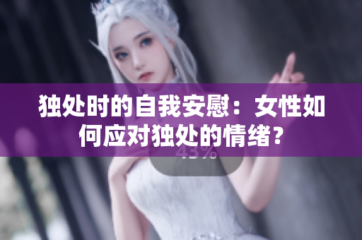 獨(dú)處時的自我安慰：女性如何應(yīng)對獨(dú)處的情緒？