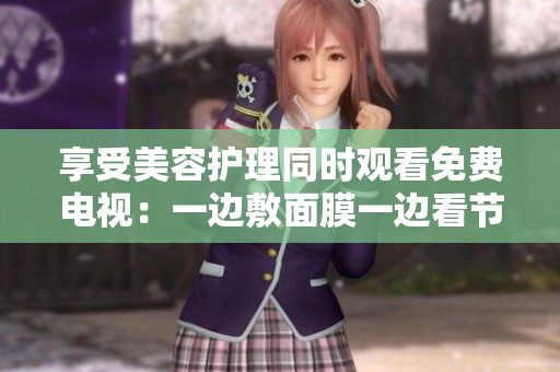 享受美容護理同時觀看免費電視：一邊敷面膜一邊看節(jié)目的新體驗！