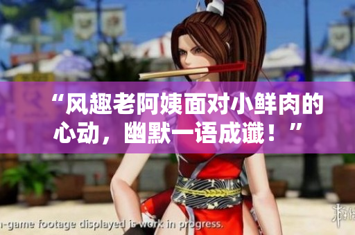 “風(fēng)趣老阿姨面對(duì)小鮮肉的心動(dòng)，幽默一語成讖！”