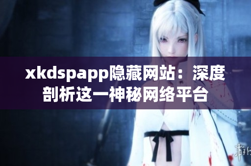 xkdspapp隱藏網(wǎng)站：深度剖析這一神秘網(wǎng)絡(luò)平臺