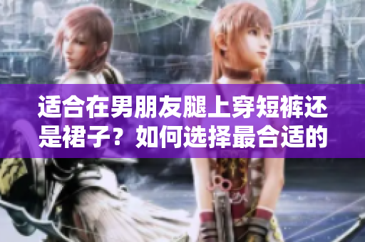適合在男朋友腿上穿短褲還是裙子？如何選擇最合適的穿著方式