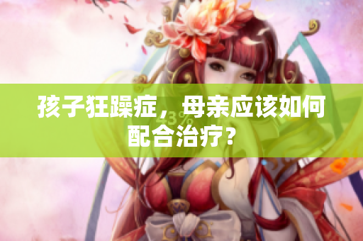 孩子狂躁癥，母親應(yīng)該如何配合治療？