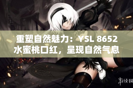 重塑自然魅力：YSL 8652水蜜桃口紅，呈現(xiàn)自然氣息