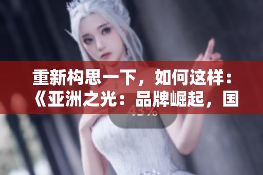 重新構(gòu)思一下，如何這樣：《亞洲之光：品牌崛起，國產(chǎn)力量》。