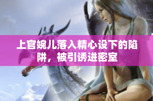 上官婉兒落入精心設(shè)下的陷阱，被引誘進密室