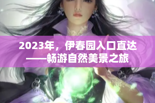 2023年，伊春園入口直達——暢游自然美景之旅