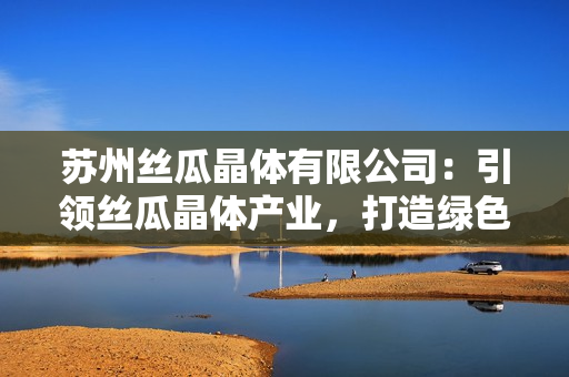 蘇州絲瓜晶體有限公司：引領(lǐng)絲瓜晶體產(chǎn)業(yè)，打造綠色高新技術(shù)創(chuàng)新先鋒