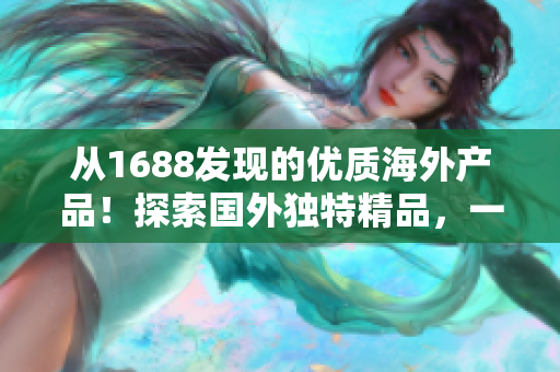 從1688發(fā)現(xiàn)的優(yōu)質(zhì)海外產(chǎn)品！探索國外獨特精品，一覽驚喜！