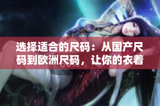 選擇適合的尺碼：從國產(chǎn)尺碼到歐洲尺碼，讓你的衣著更得體