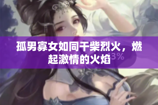 孤男寡女如同干柴烈火，燃起激情的火焰