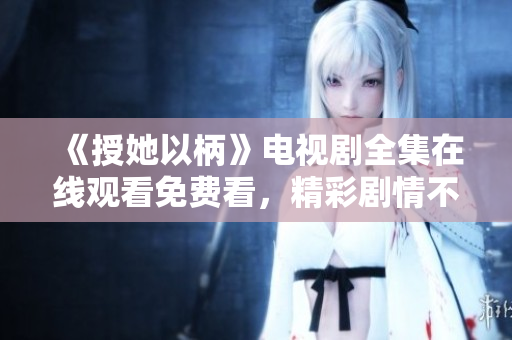 《授她以柄》電視劇全集在線觀看免費看，精彩劇情不容錯過！