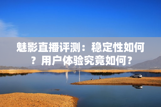 魅影直播評(píng)測(cè)：穩(wěn)定性如何？用戶體驗(yàn)究竟如何？