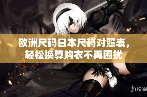 歐洲尺碼日本尺碼對照表，輕松換算購衣不再困擾