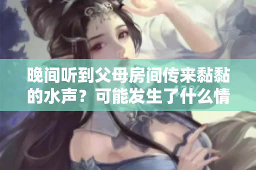 晚間聽到父母房間傳來黏黏的水聲？可能發(fā)生了什么情況？