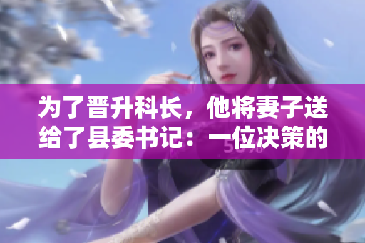 為了晉升科長，他將妻子送給了縣委書記：一位決策的背后故事