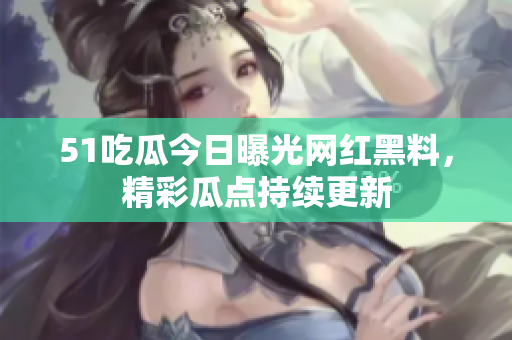 51吃瓜今日曝光網(wǎng)紅黑料，精彩瓜點(diǎn)持續(xù)更新